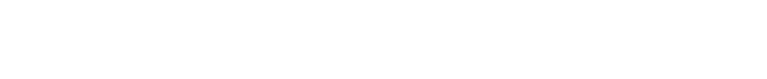 On this page my models to START A NEW ART WORLD.
The beginning of this series sculptures was the publication of my book “START A NEW ART WORLD” in 2007.
